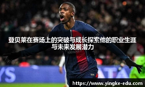 登贝莱在赛场上的突破与成长探索他的职业生涯与未来发展潜力