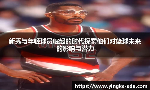 新秀与年轻球员崛起的时代探索他们对篮球未来的影响与潜力