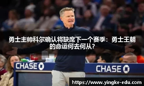 勇士主帅科尔确认将缺席下一个赛季：勇士王朝的命运何去何从？