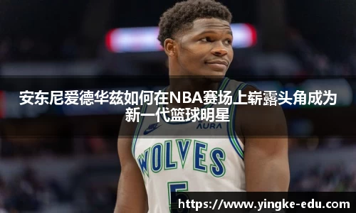 安东尼爱德华兹如何在NBA赛场上崭露头角成为新一代篮球明星