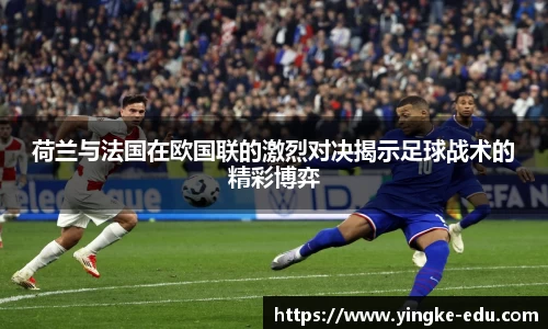 荷兰与法国在欧国联的激烈对决揭示足球战术的精彩博弈