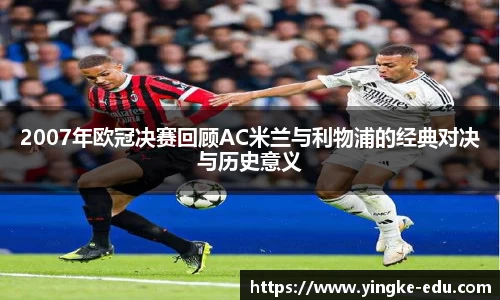 2007年欧冠决赛回顾AC米兰与利物浦的经典对决与历史意义
